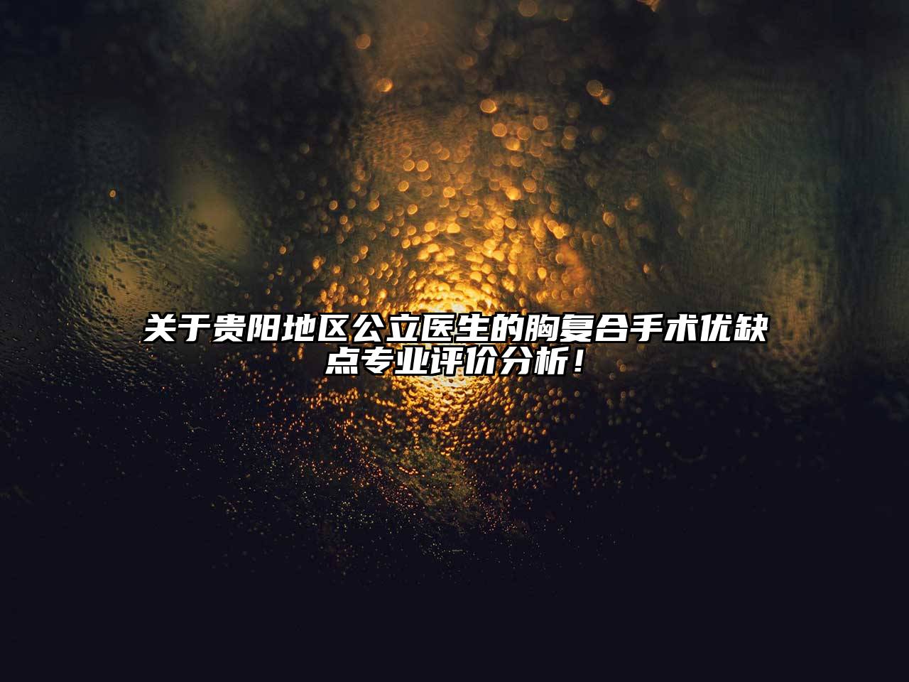 关于贵阳地区公立医生的胸复合手术优缺点专业评价分析！