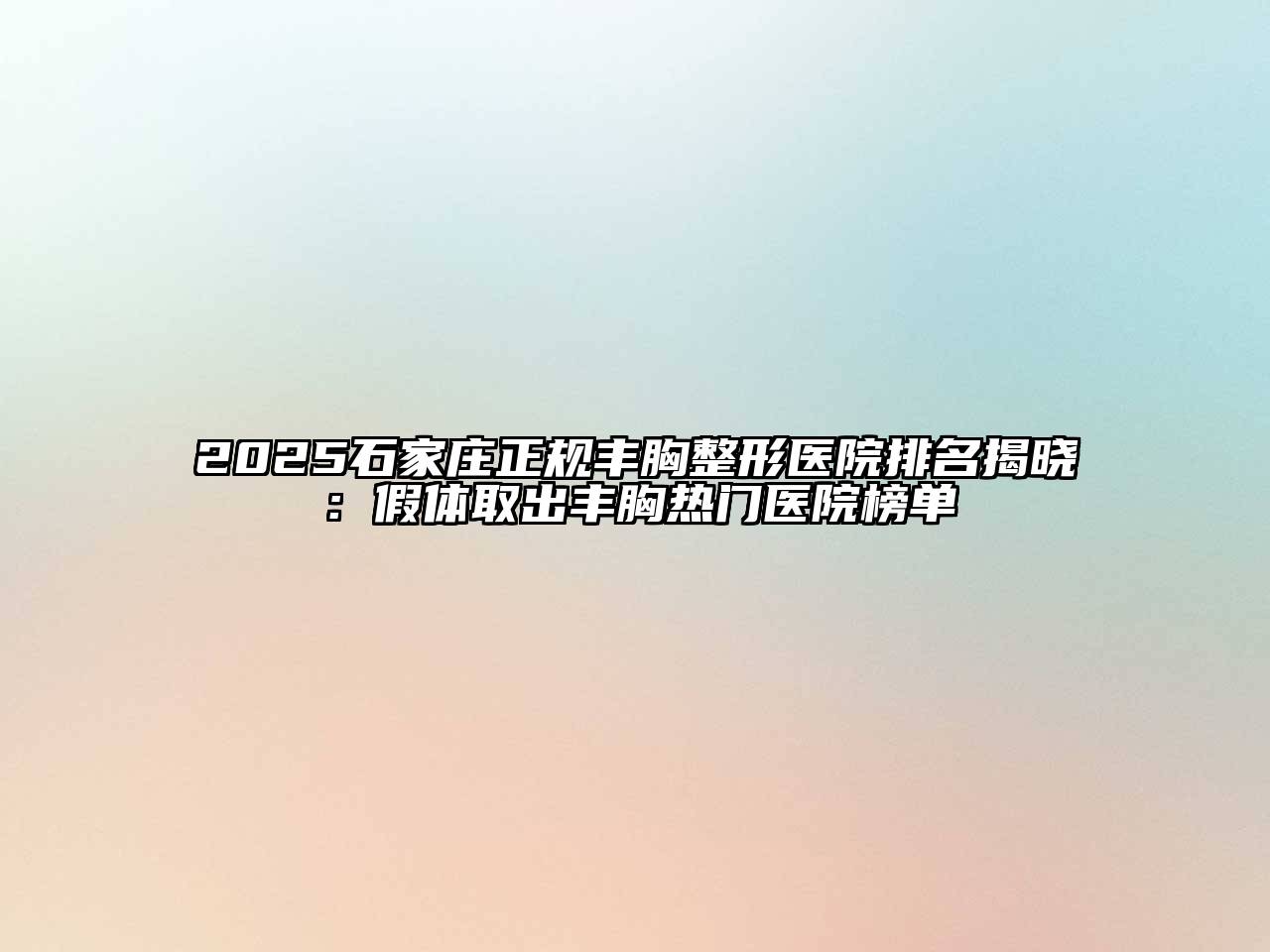 2025石家庄正规丰胸整形医院排名揭晓：假体取出丰胸热门医院榜单