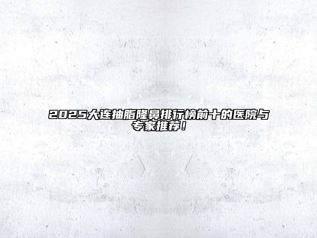 2025大连抽脂隆鼻排行榜前十的医院与专家推荐！