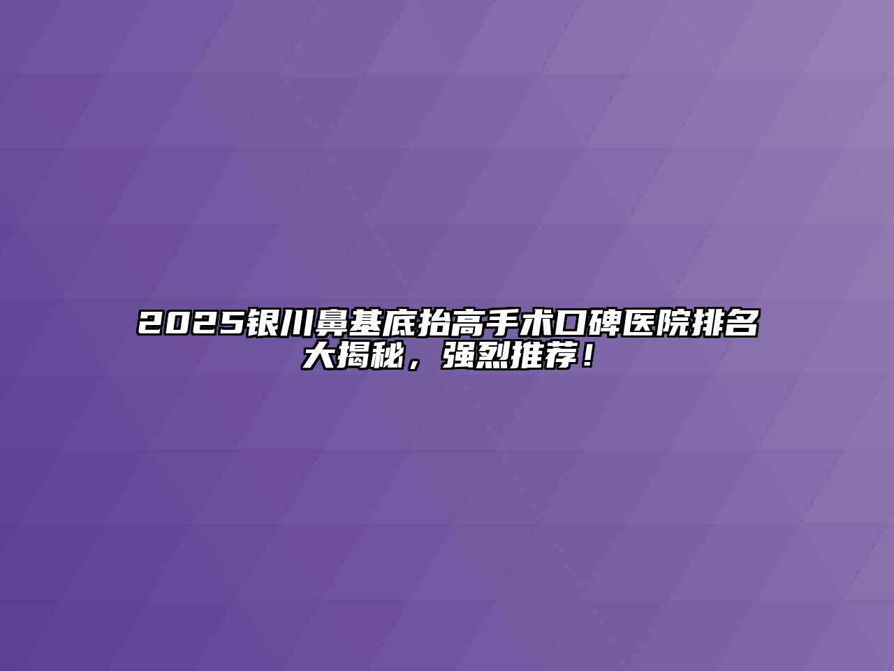 2025银川鼻基底抬高手术口碑医院排名大揭秘，强烈推荐！
