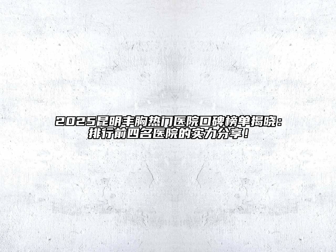 2025昆明丰胸热门医院口碑榜单揭晓：排行前四名医院的实力分享！