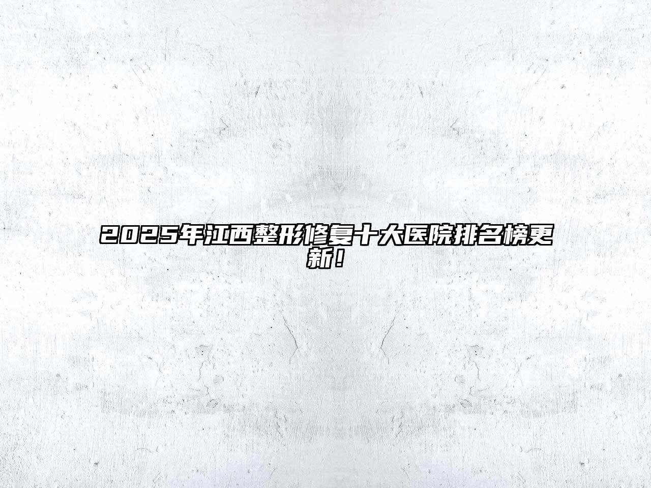 2025年江西整形修复十大医院排名榜更新！