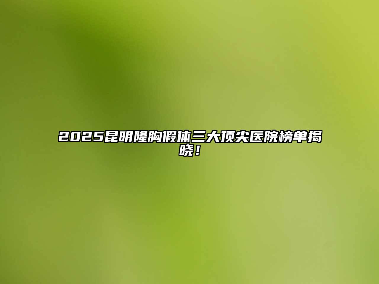 2025昆明隆胸假体三大顶尖医院榜单揭晓！