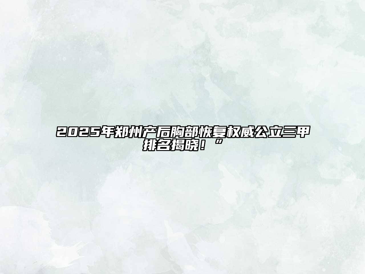 2025年郑州产后胸部恢复权威公立三甲排名揭晓！”