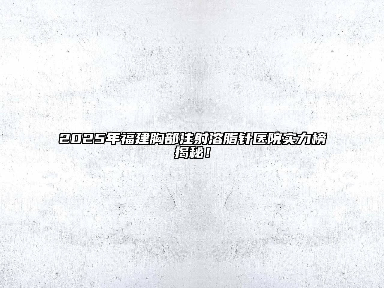 2025年福建胸部注射溶脂针医院实力榜揭秘！