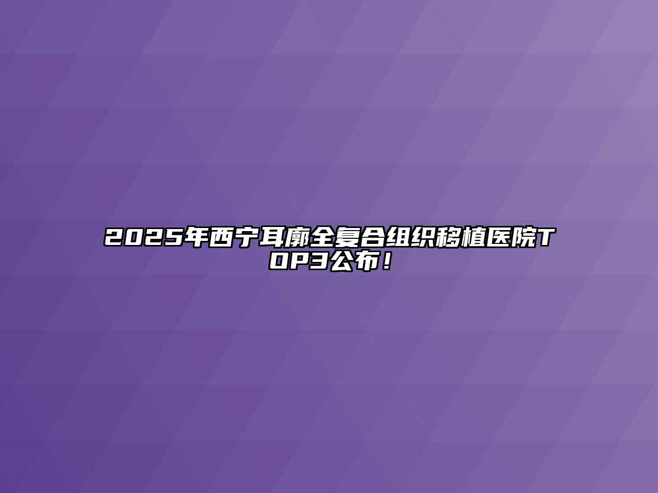 2025年西宁耳廓全复合组织移植医院TOP3公布！