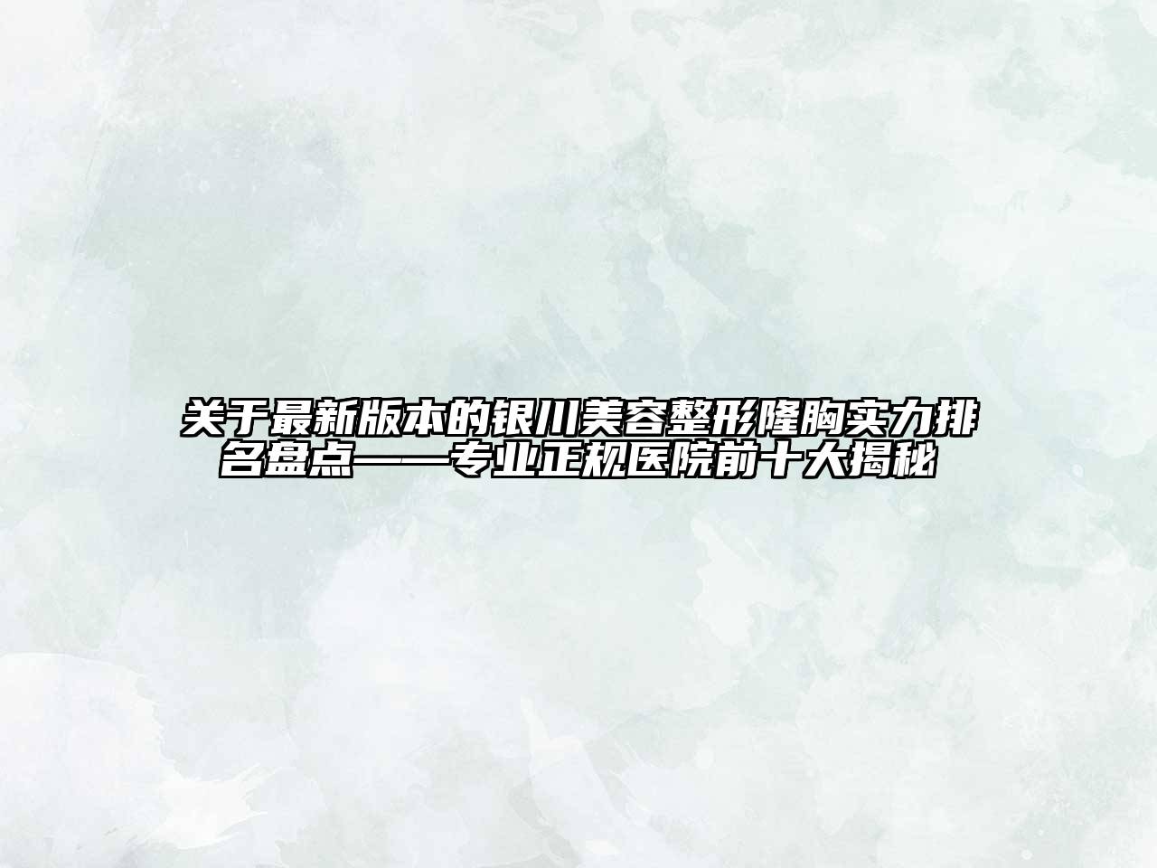 关于最新版本的银川美容整形隆胸实力排名盘点——专业正规医院前十大揭秘