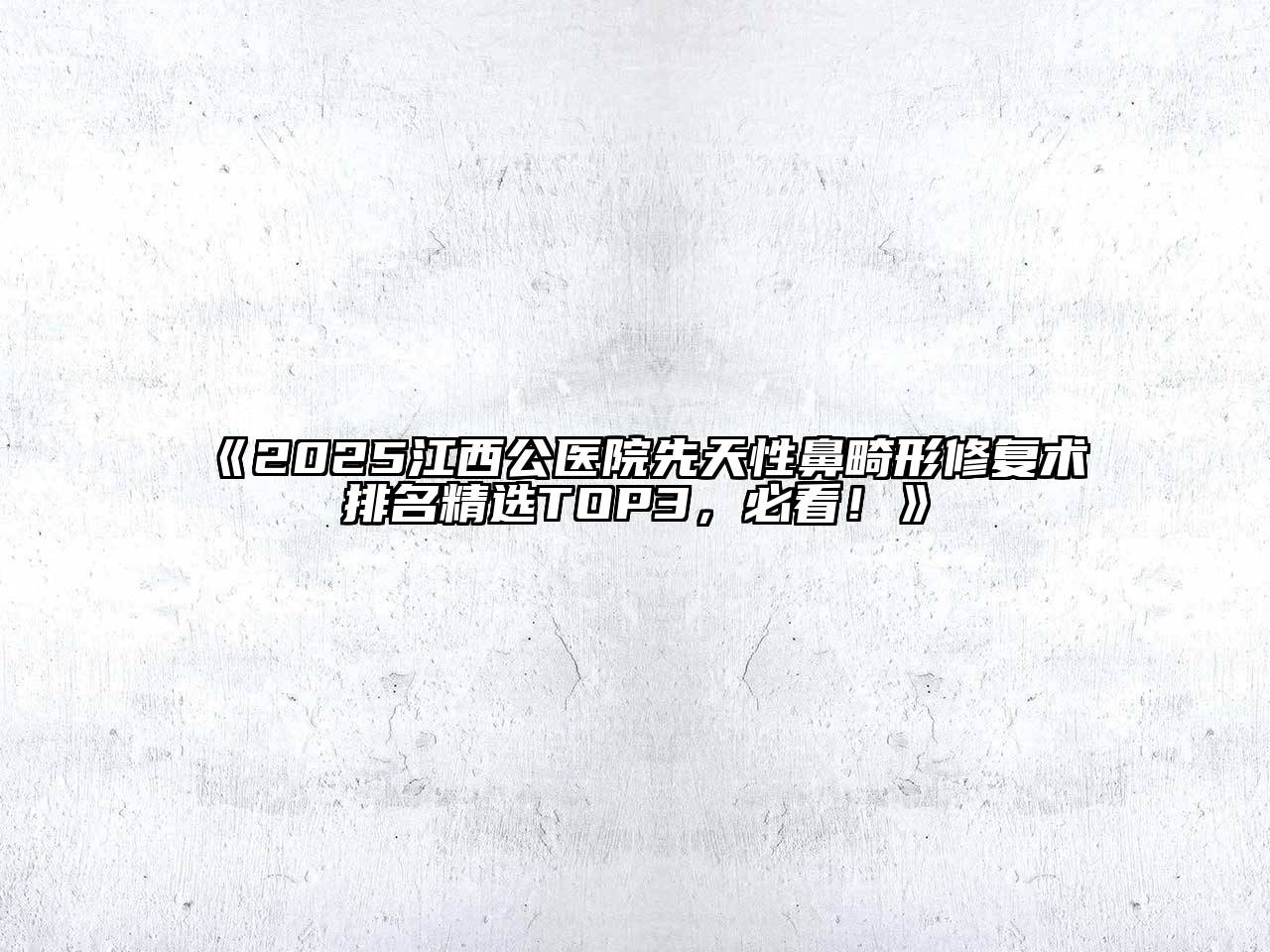 《2025江西公医院先天性鼻畸形修复术排名精选TOP3，必看！》