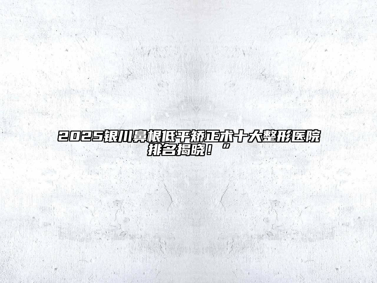 2025银川鼻根低平矫正术十大整形医院排名揭晓！”