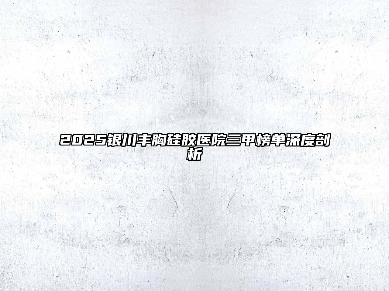 2025银川丰胸硅胶医院三甲榜单深度剖析