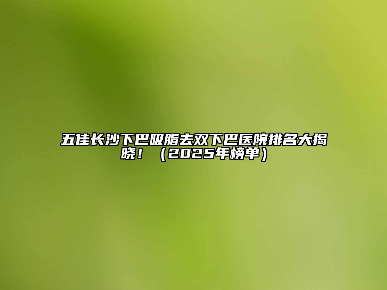 五佳长沙下巴吸脂去双下巴医院排名大揭晓！（2025年榜单）