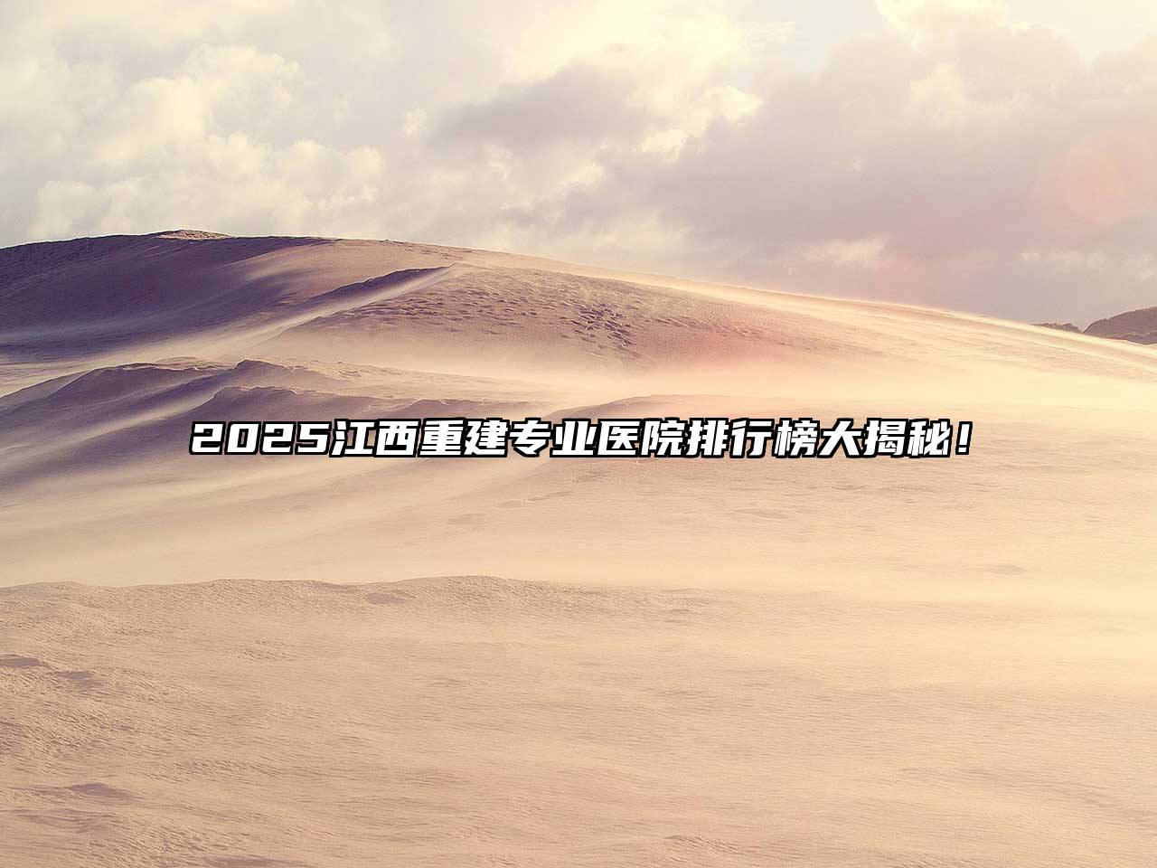 2025江西重建专业医院排行榜大揭秘！