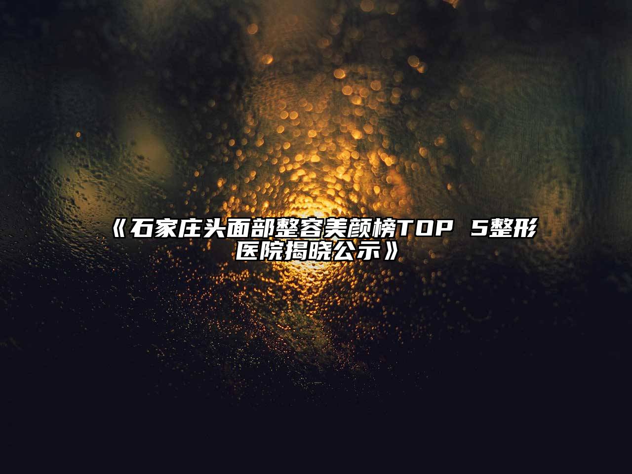 《石家庄头面部整容美颜榜TOP 5整形医院揭晓公示》