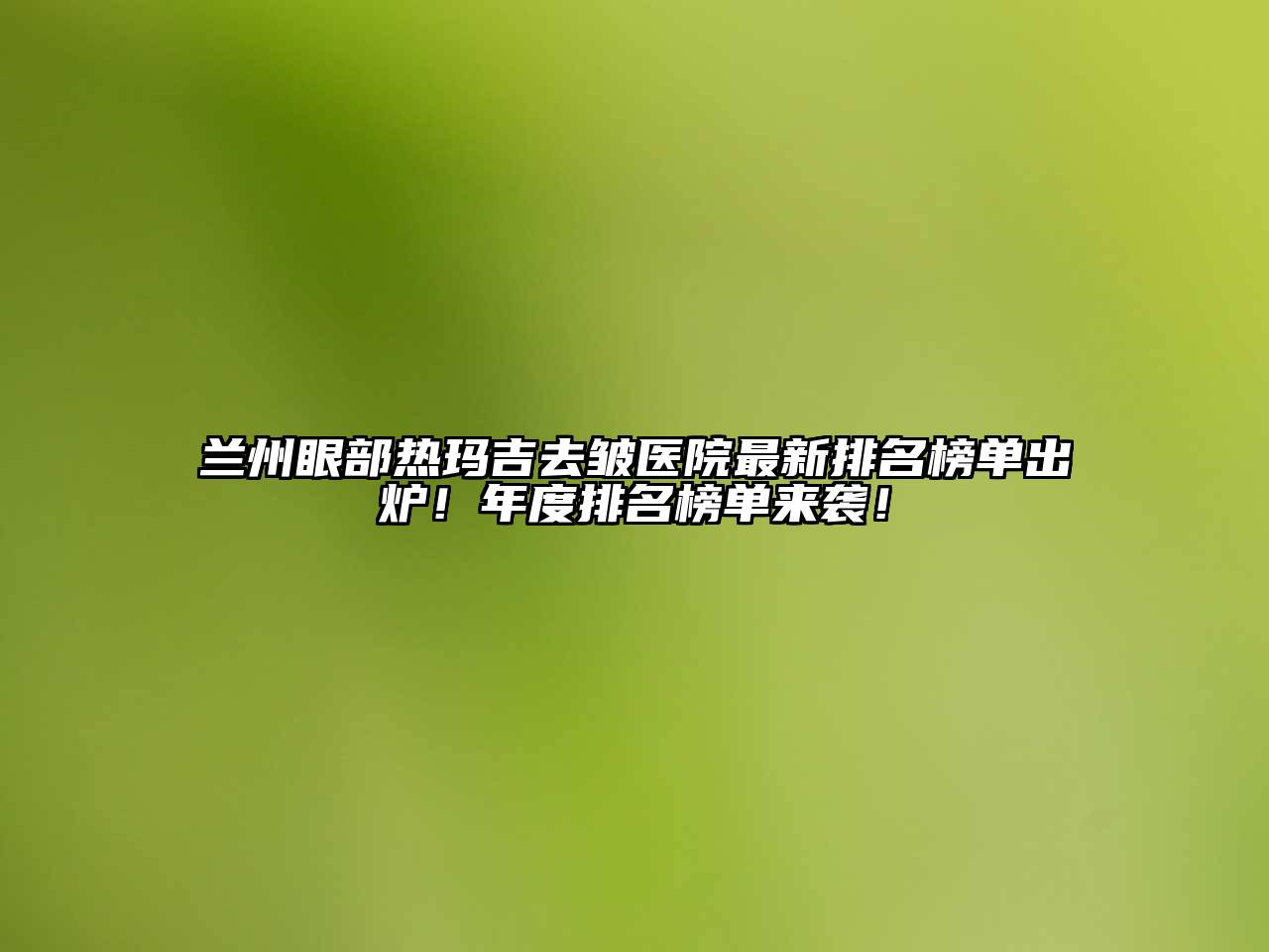 兰州眼部热玛吉去皱医院最新排名榜单出炉！年度排名榜单来袭！
