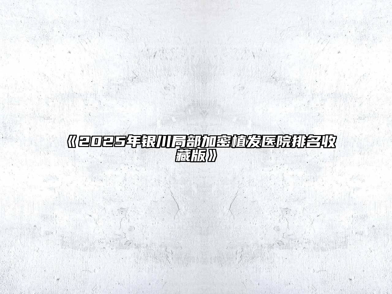 《2025年银川局部加密植发医院排名收藏版》
