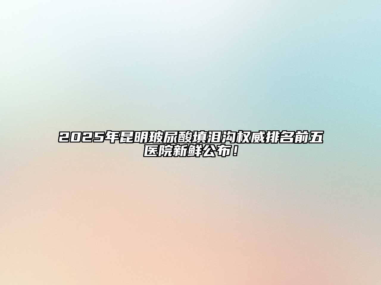 2025年昆明玻尿酸填泪沟权威排名前五医院新鲜公布！