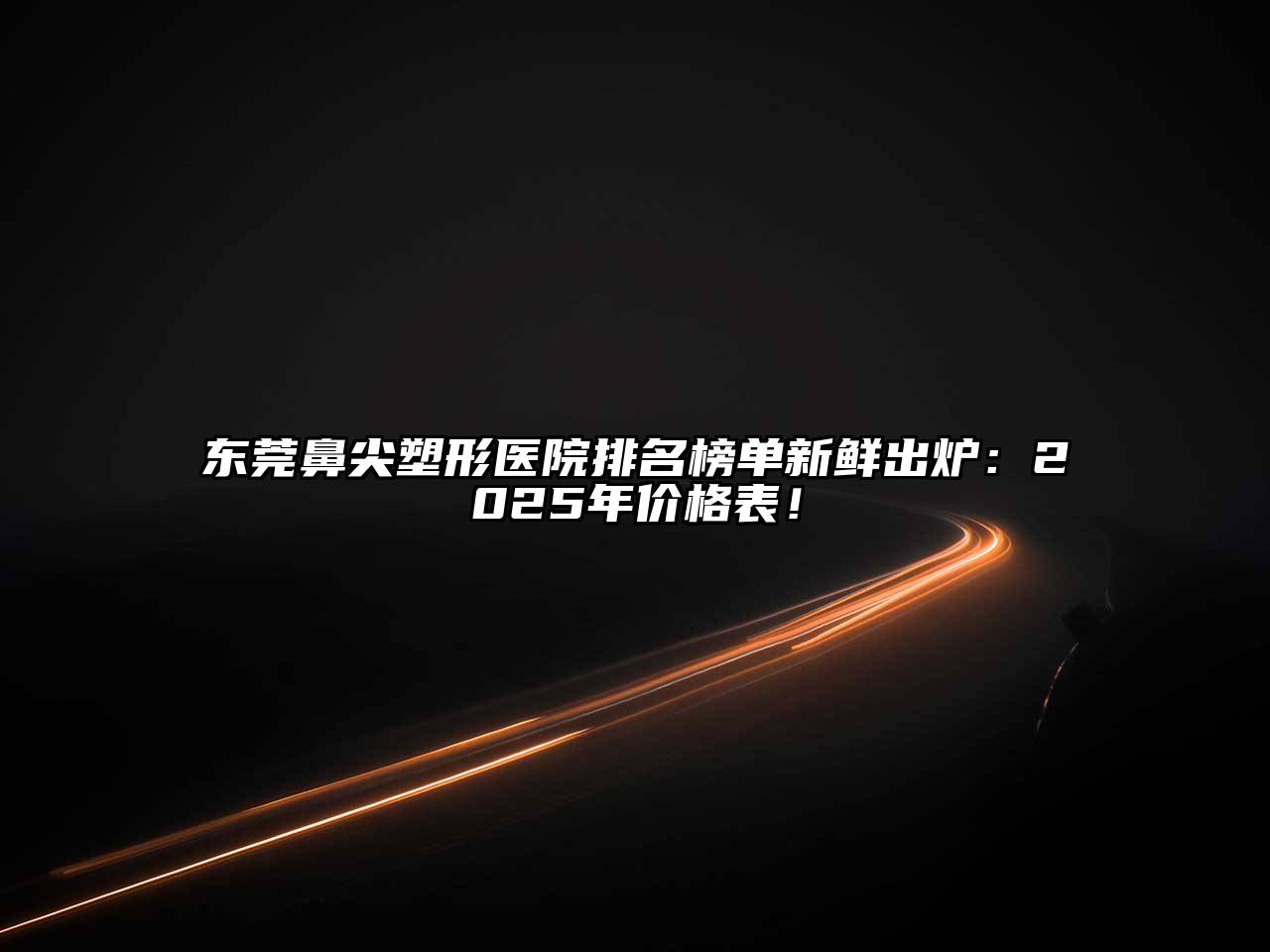 东莞鼻尖塑形医院排名榜单新鲜出炉：2025年价格表！