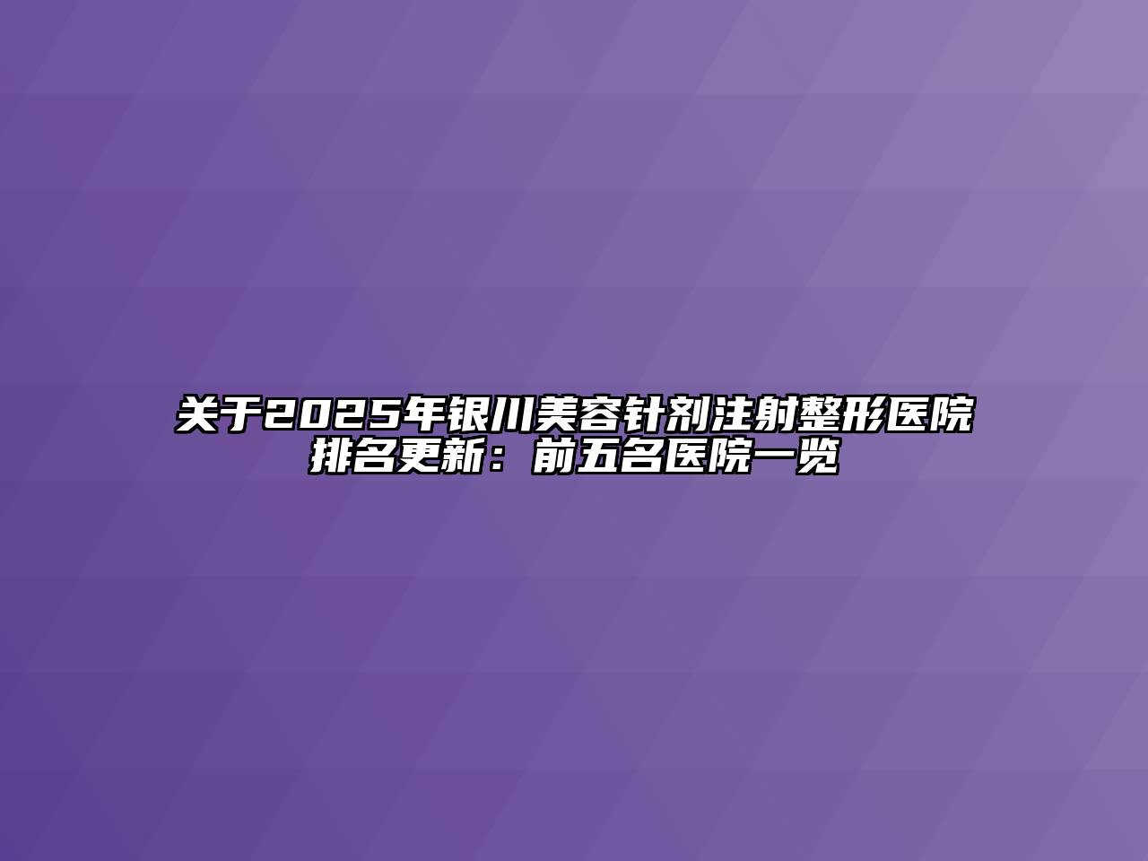 关于2025年银川美容针剂注射整形医院排名更新：前五名医院一览