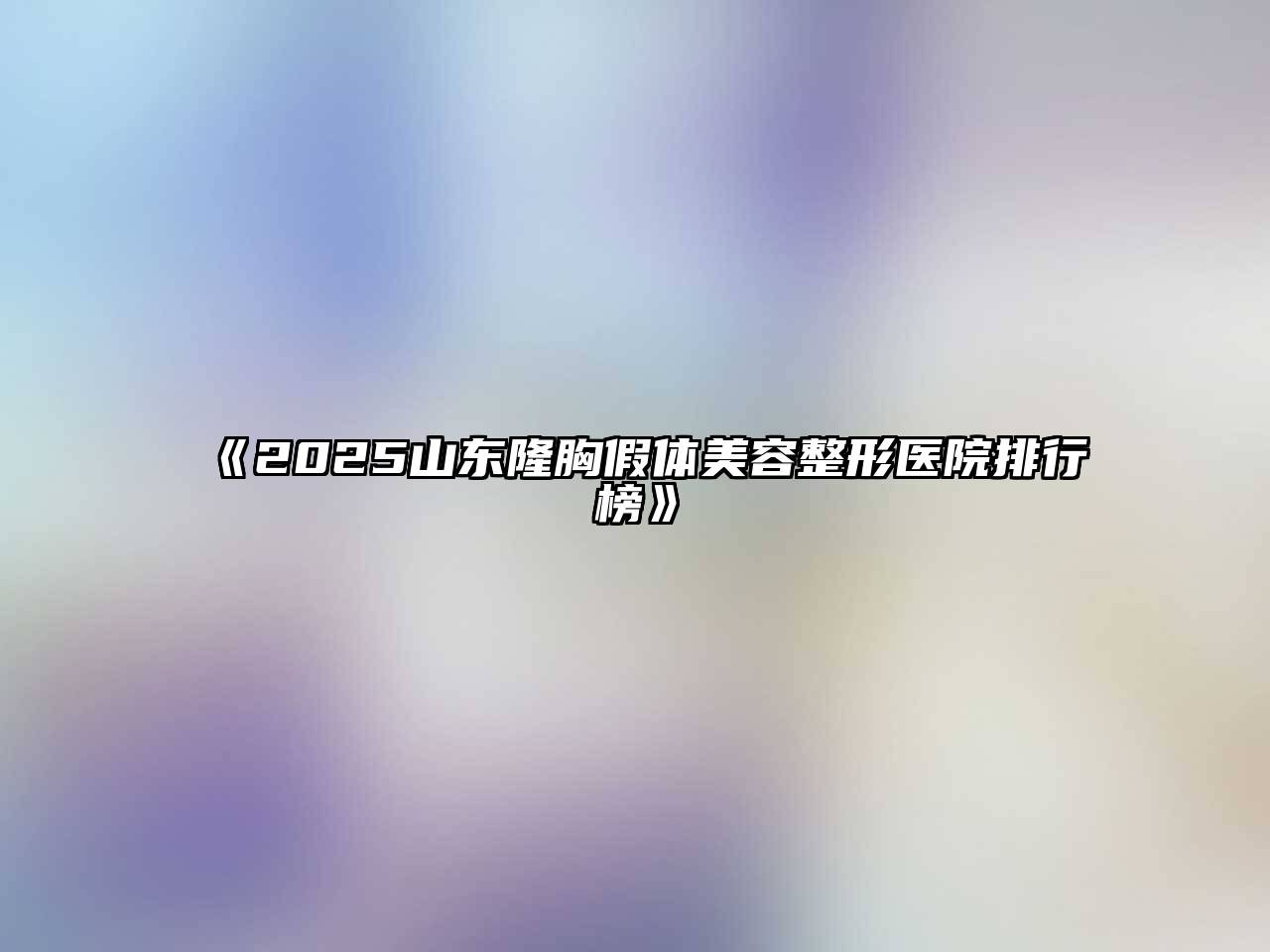 《2025山东隆胸假体美容整形医院排行榜》