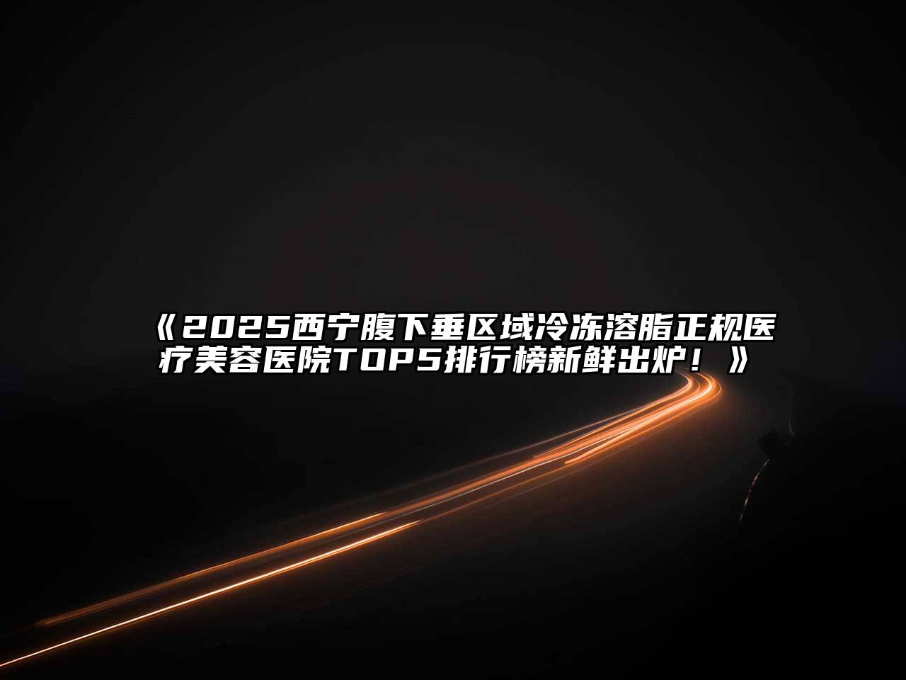 《2025西宁腹下垂区域冷冻溶脂正规医疗美容医院TOP5排行榜新鲜出炉！》