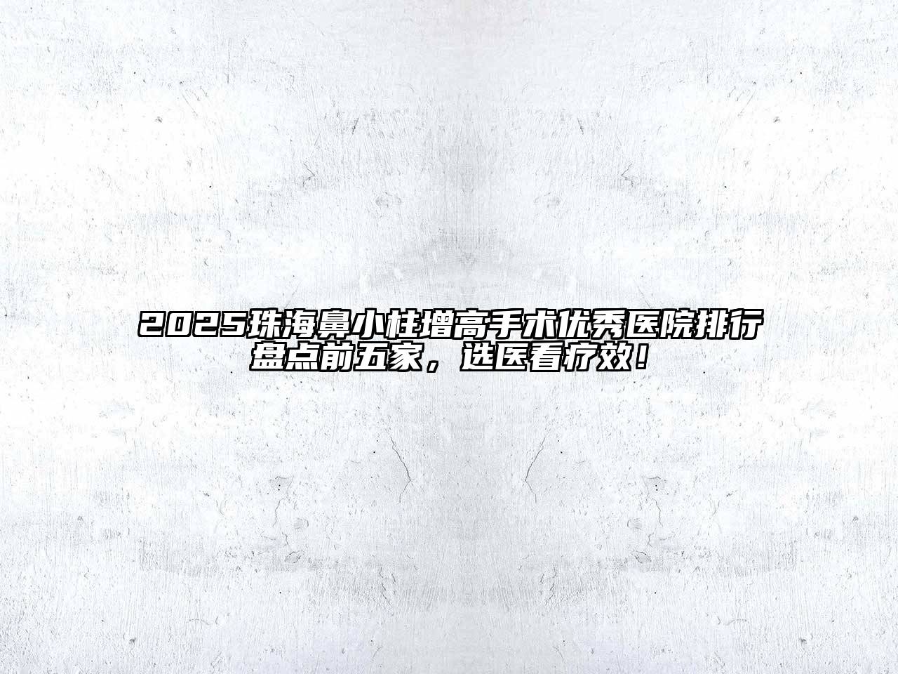 2025珠海鼻小柱增高手术优秀医院排行盘点前五家，选医看疗效！