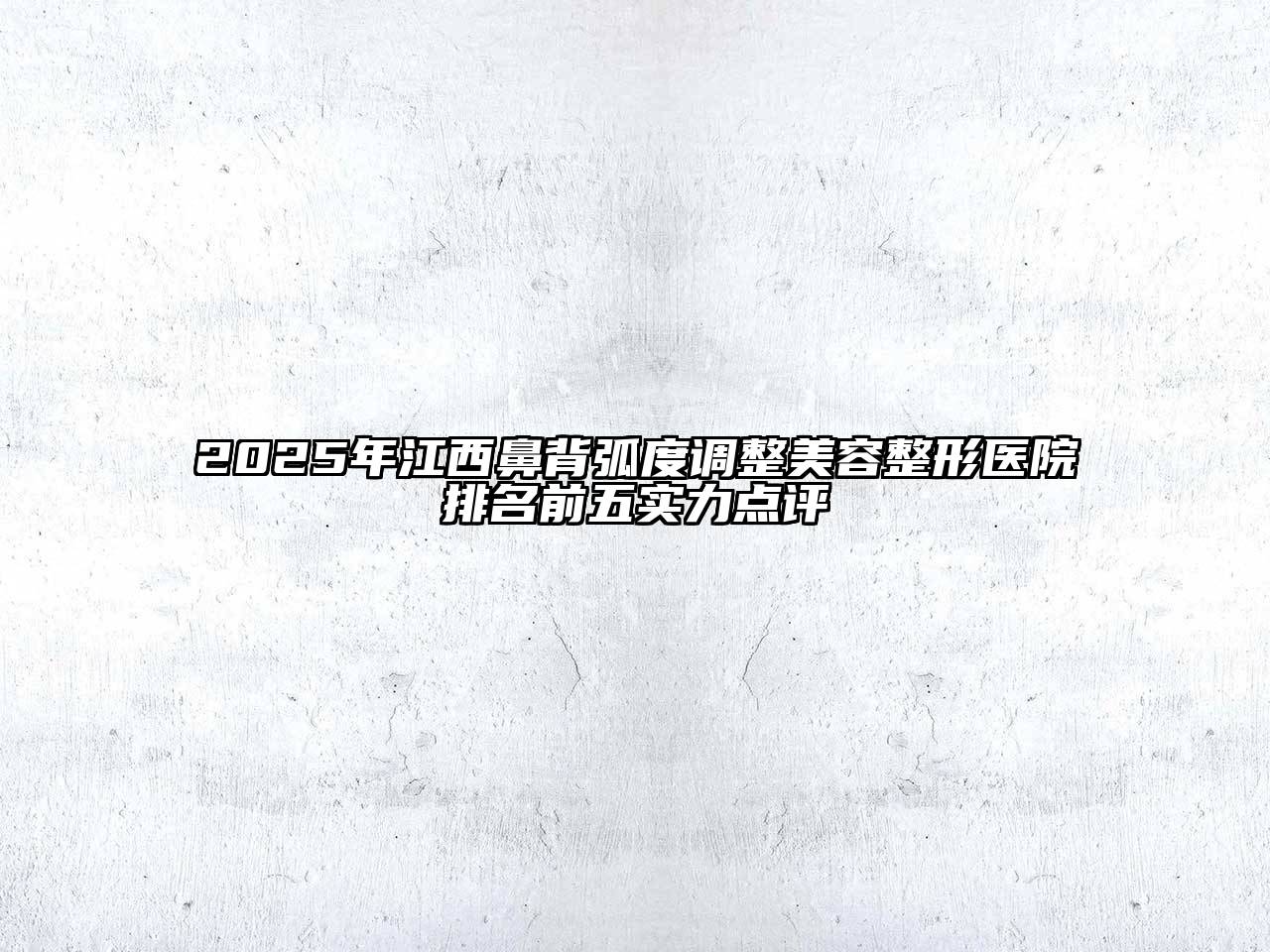 2025年江西鼻背弧度调整美容整形医院排名前五实力点评
