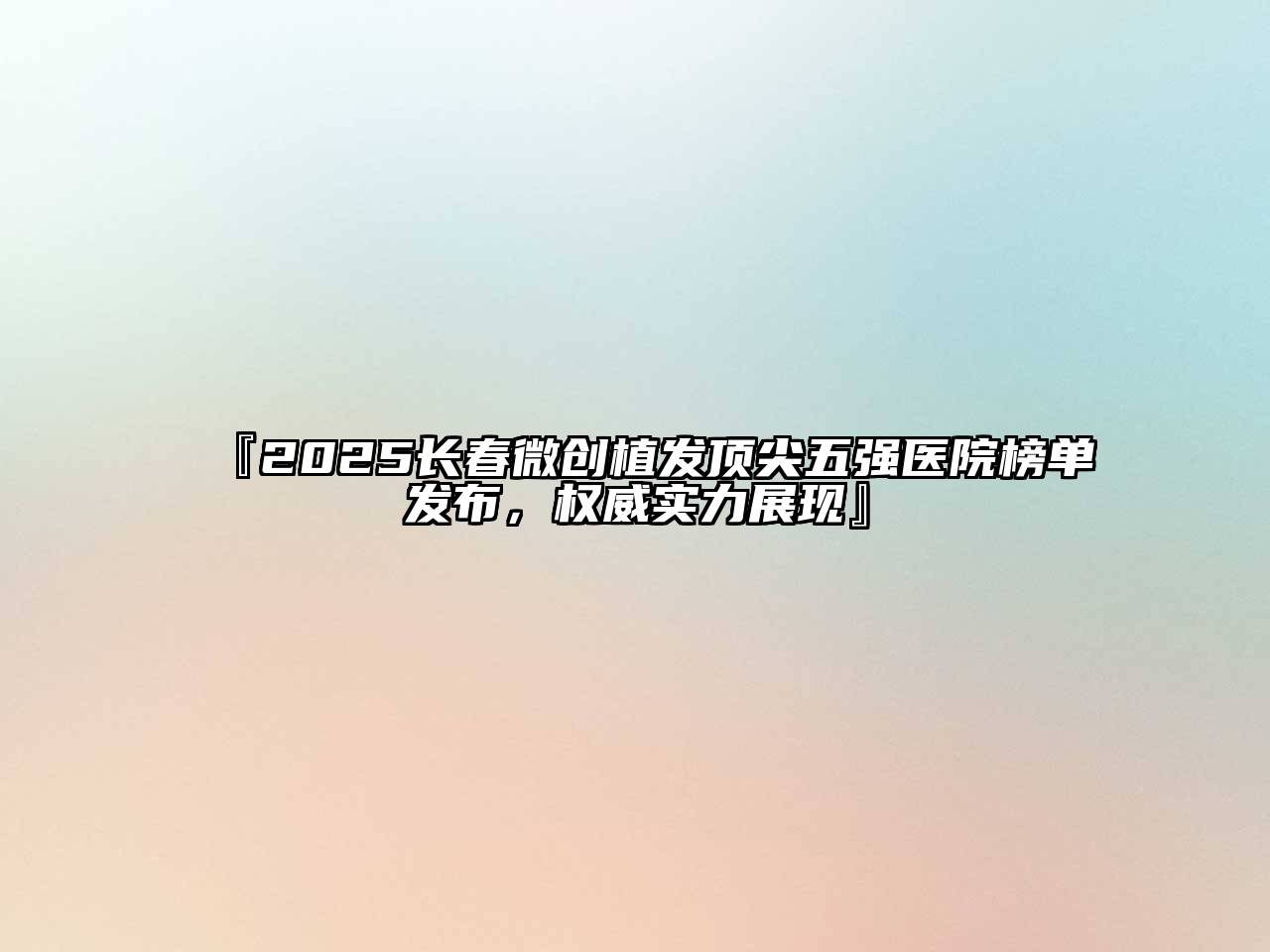『2025长春微创植发顶尖五强医院榜单发布，权威实力展现』