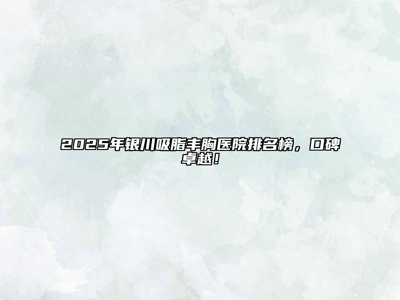 2025年银川吸脂丰胸医院排名榜，口碑卓越！