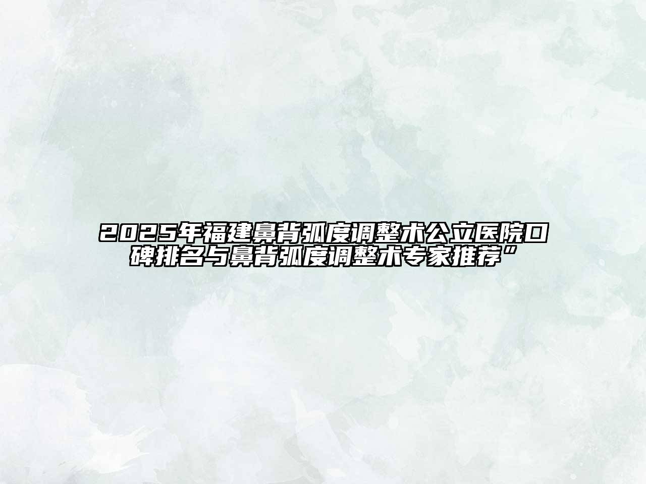 2025年福建鼻背弧度调整术公立医院口碑排名与鼻背弧度调整术专家推荐”