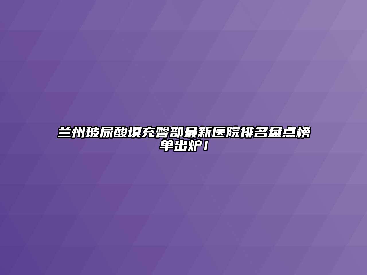 兰州玻尿酸填充臀部最新医院排名盘点榜单出炉！