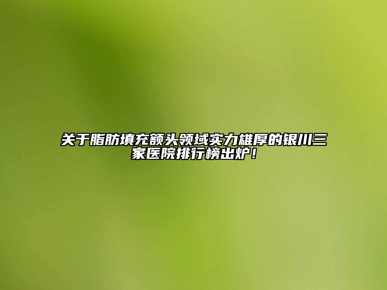 关于脂肪填充额头领域实力雄厚的银川三家医院排行榜出炉！