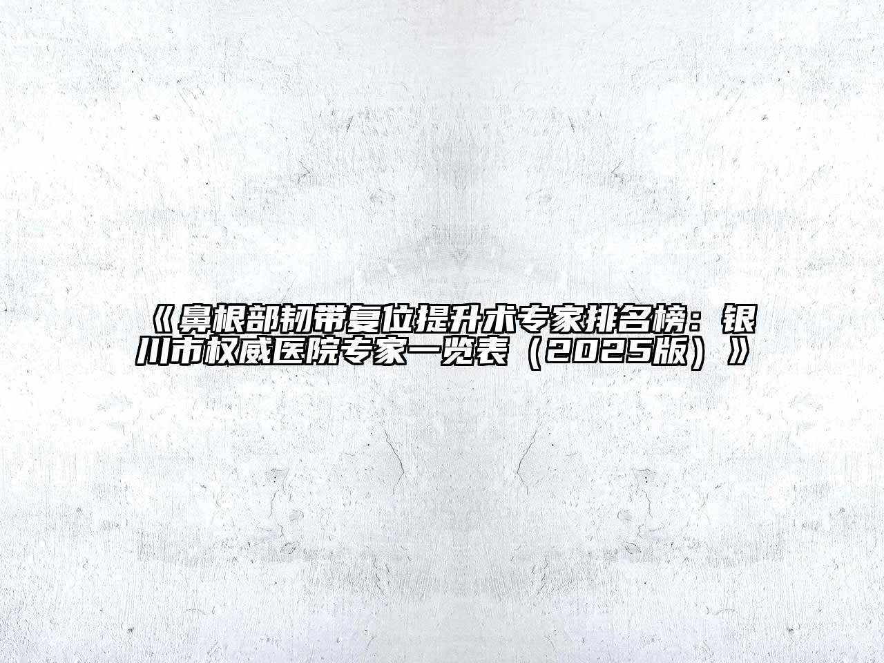 《鼻根部韧带复位提升术专家排名榜：银川市权威医院专家一览表（2025版）》