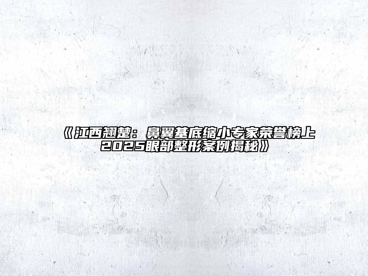 《江西翘楚：鼻翼基底缩小专家荣誉榜上2025眼部整形案例揭秘》
