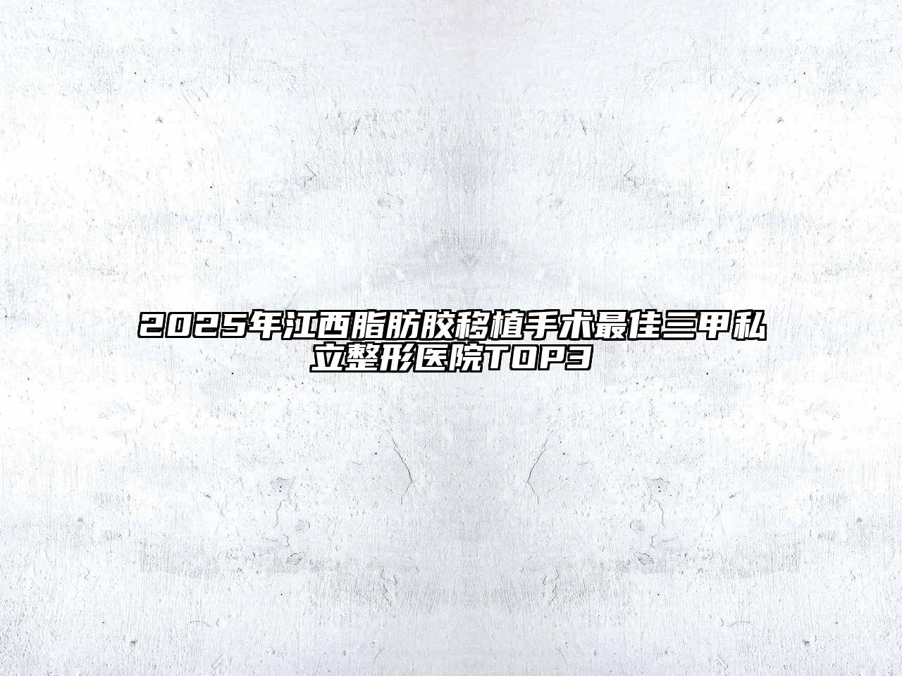 2025年江西脂肪胶移植手术最佳三甲私立整形医院TOP3