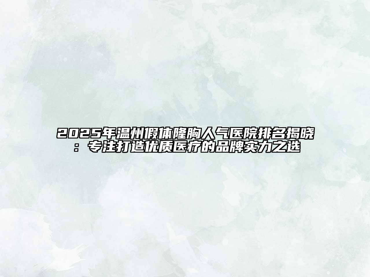 2025年温州假体隆胸人气医院排名揭晓：专注打造优质医疗的品牌实力之选