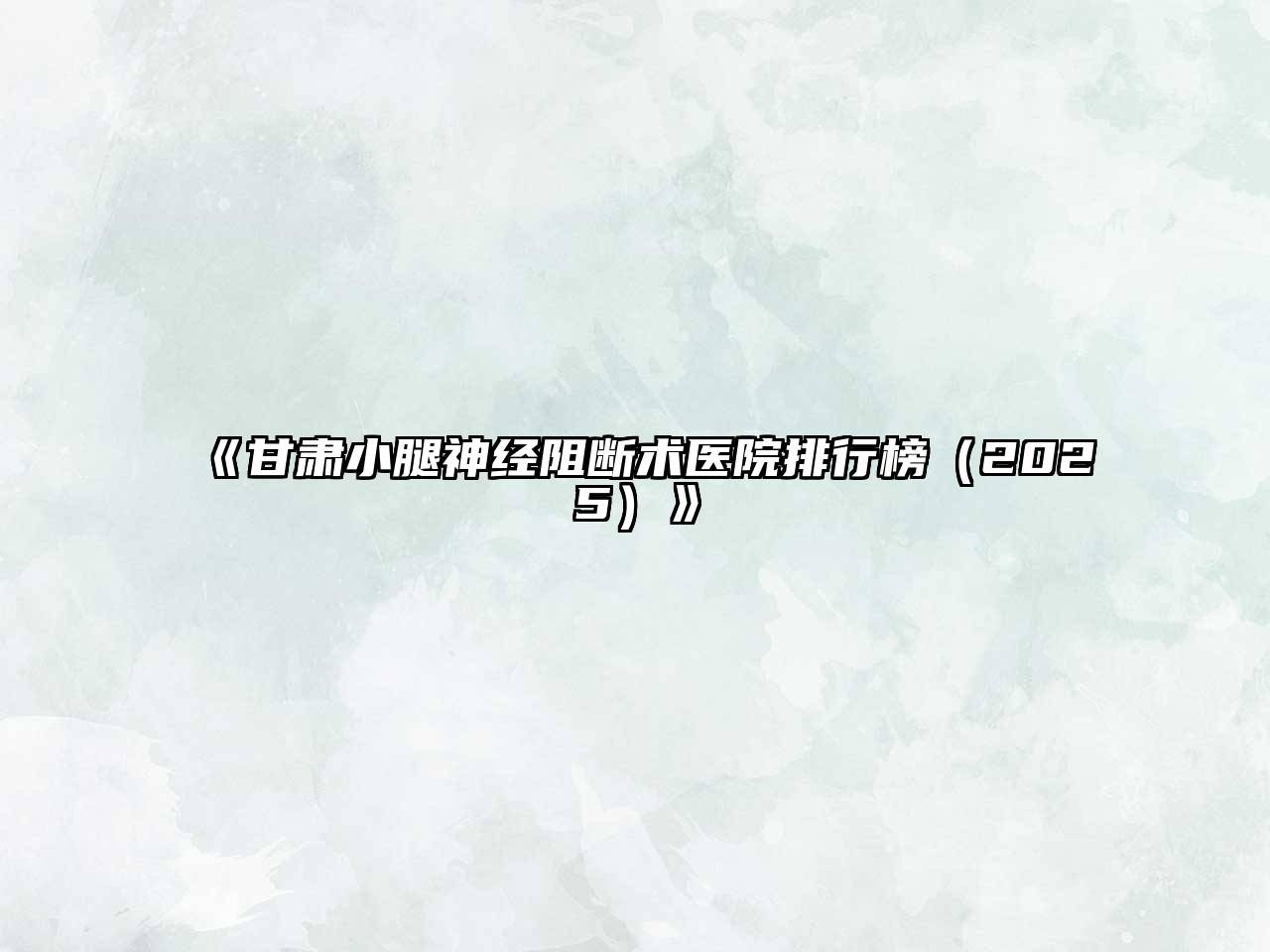 《甘肃小腿神经阻断术医院排行榜（2025）》