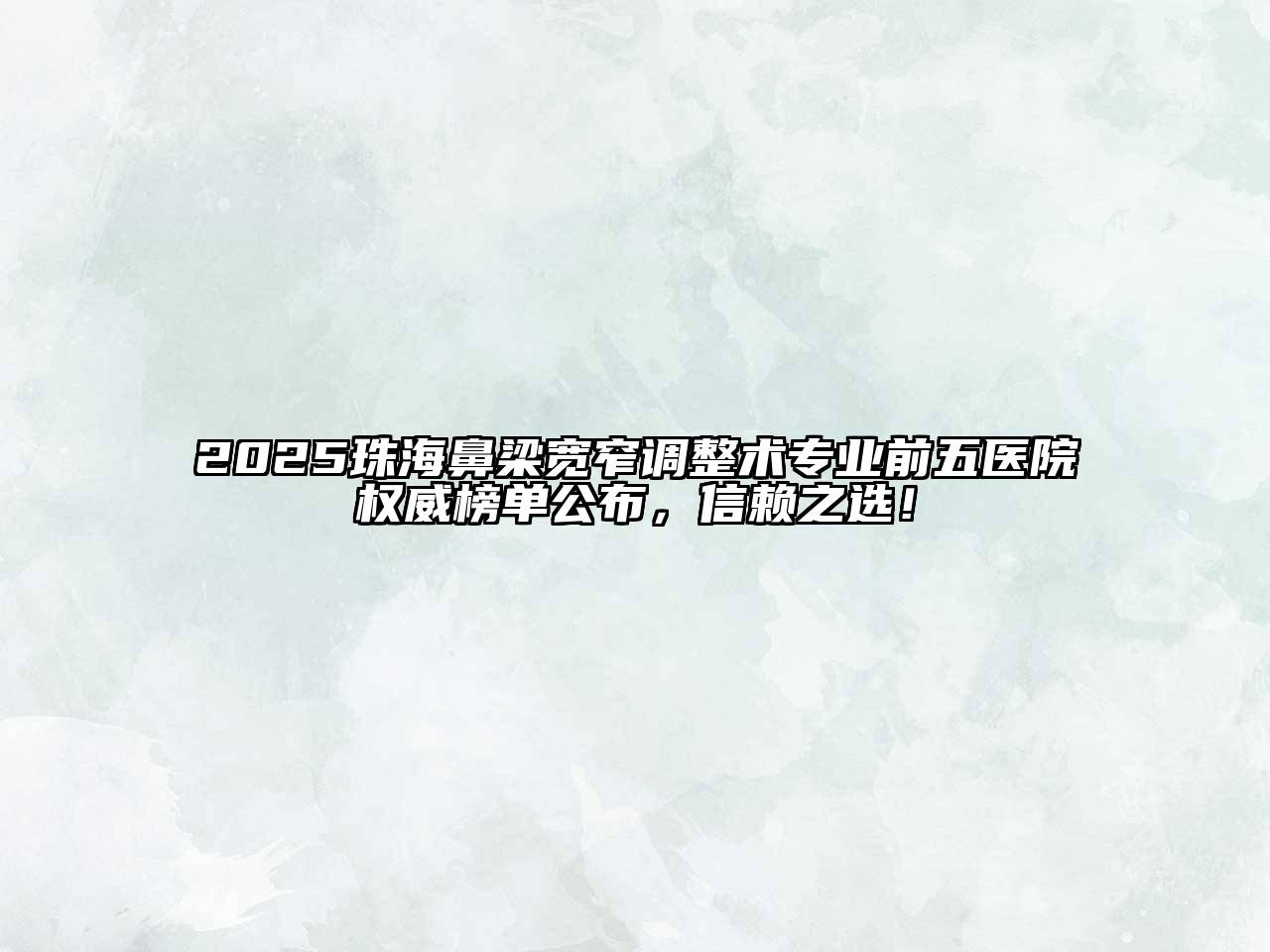 2025珠海鼻梁宽窄调整术专业前五医院权威榜单公布，信赖之选！