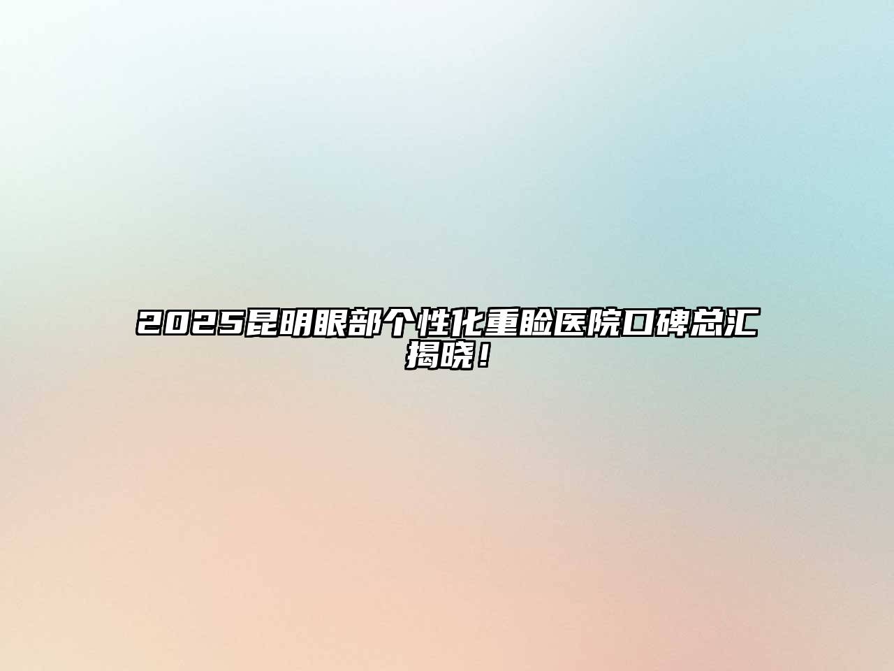 2025昆明眼部个性化重睑医院口碑总汇揭晓！