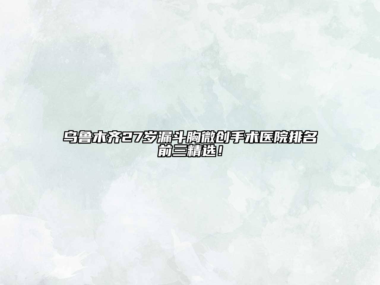 乌鲁木齐27岁漏斗胸微创手术医院排名前三精选！