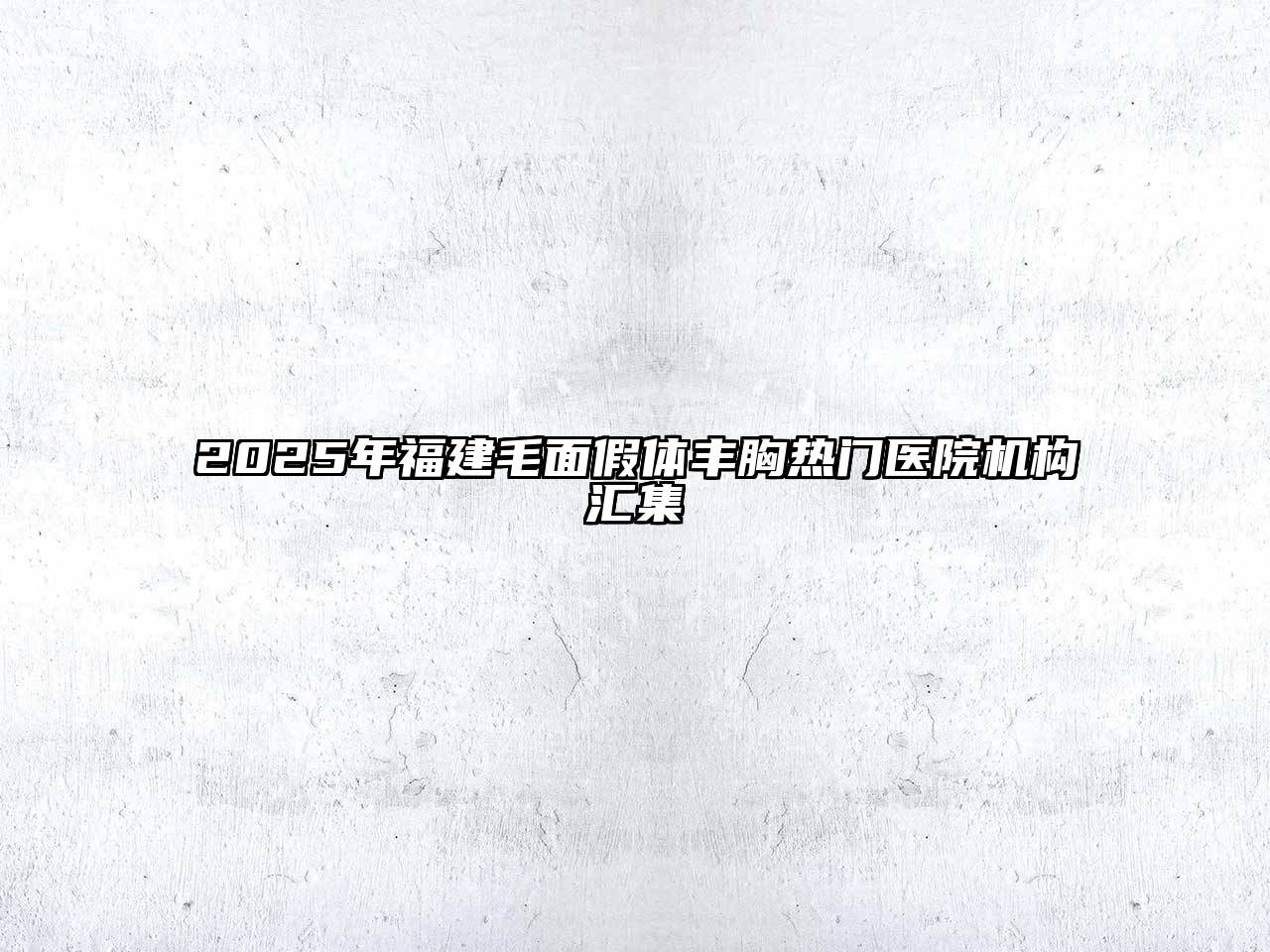 2025年福建毛面假体丰胸热门医院机构汇集