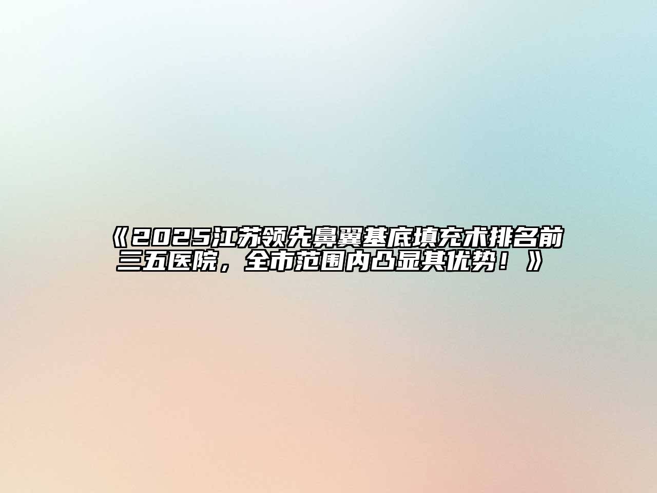 《2025江苏领先鼻翼基底填充术排名前三五医院，全市范围内凸显其优势！》