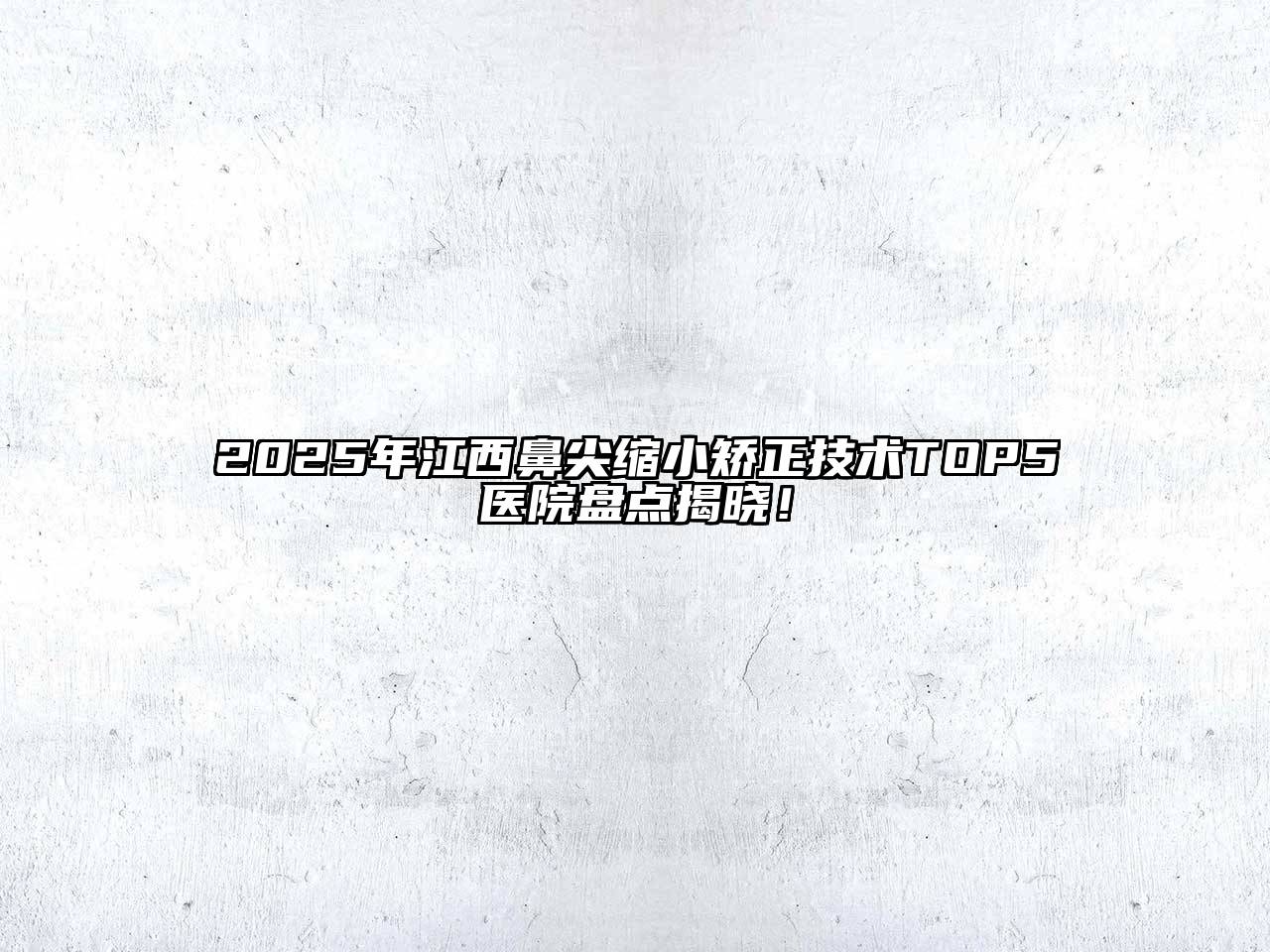 2025年江西鼻尖缩小矫正技术TOP5医院盘点揭晓！