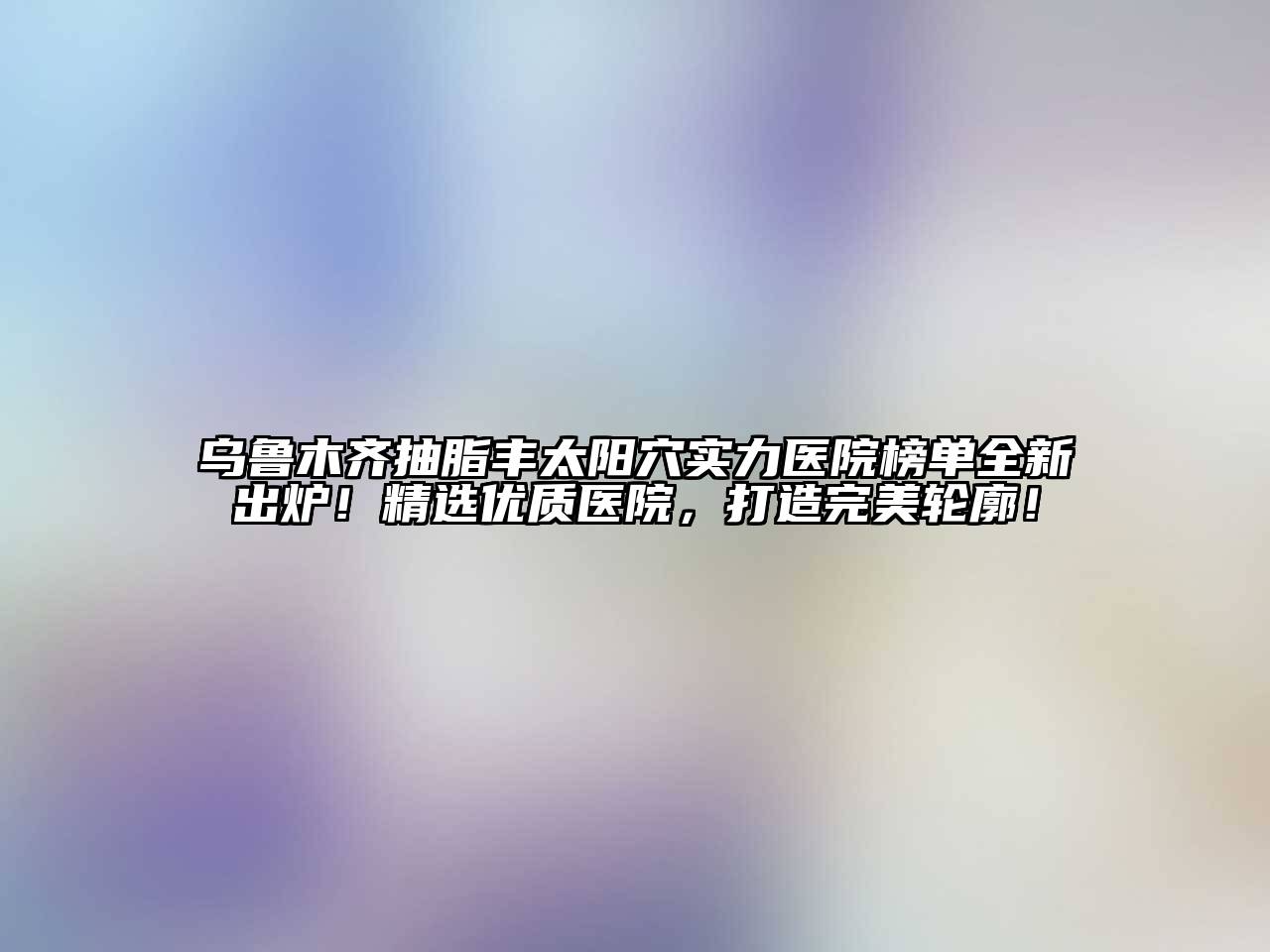 乌鲁木齐抽脂丰太阳穴实力医院榜单全新出炉！精选优质医院，打造完美轮廓！