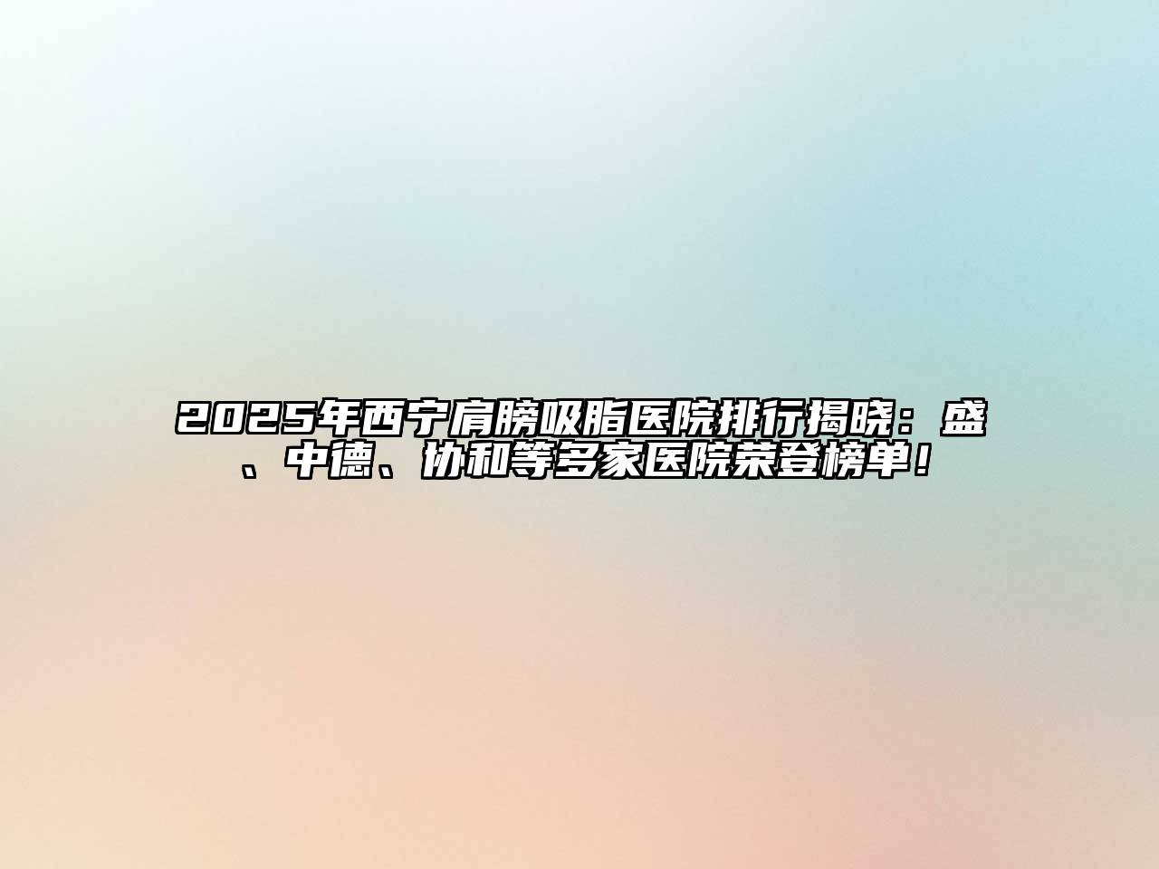 2025年西宁肩膀吸脂医院排行揭晓：盛、中德、协和等多家医院荣登榜单！