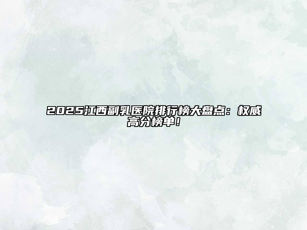2025江西副乳医院排行榜大盘点：权威高分榜单！