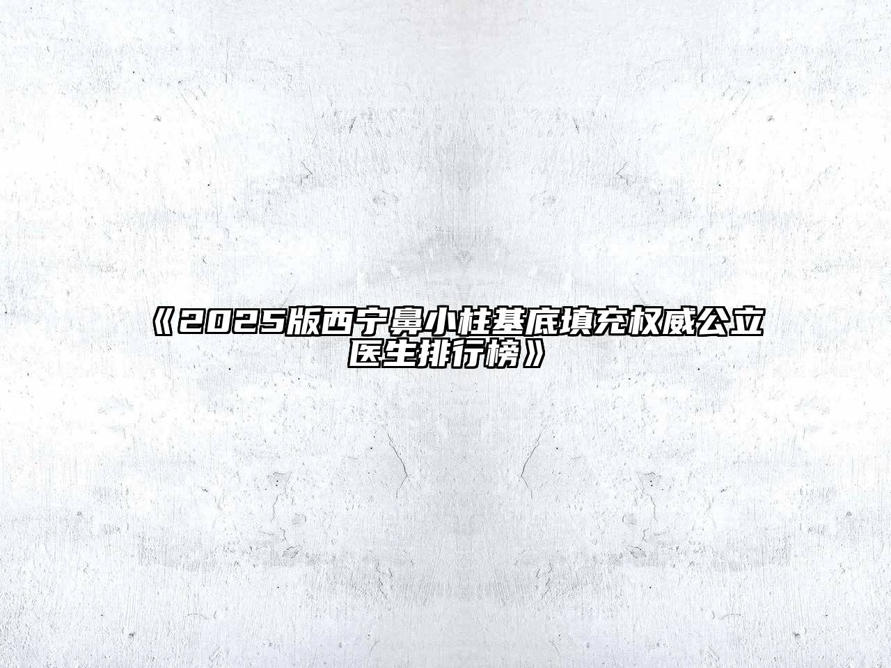 《2025版西宁鼻小柱基底填充权威公立医生排行榜》