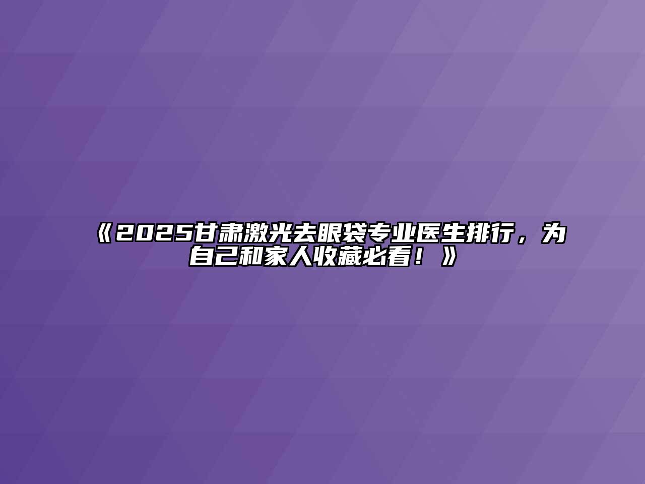 《2025甘肃激光去眼袋专业医生排行，为自己和家人收藏必看！》