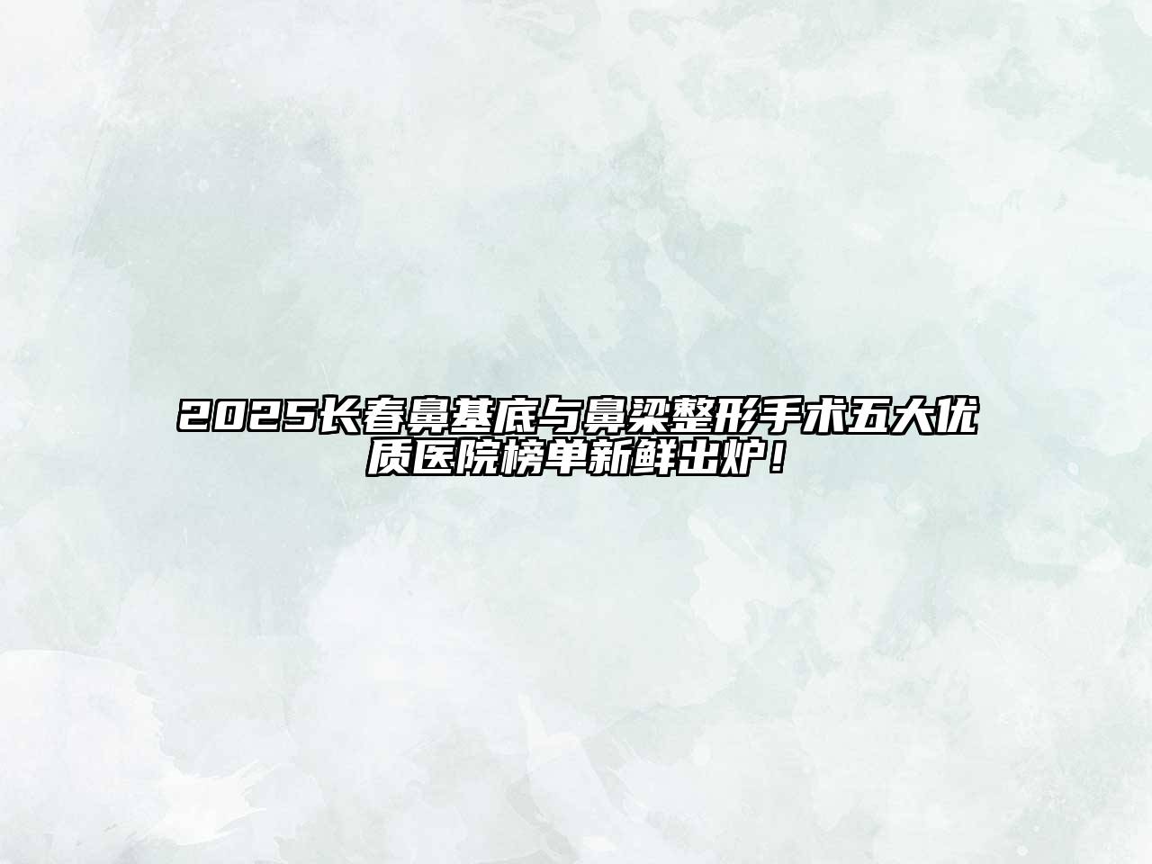 2025长春鼻基底与鼻梁整形手术五大优质医院榜单新鲜出炉！