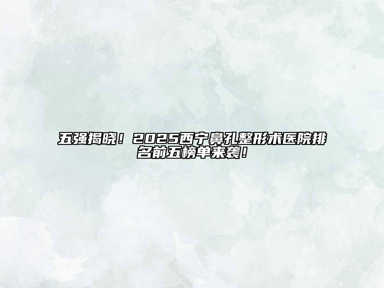 五强揭晓！2025西宁鼻孔整形术医院排名前五榜单来袭！