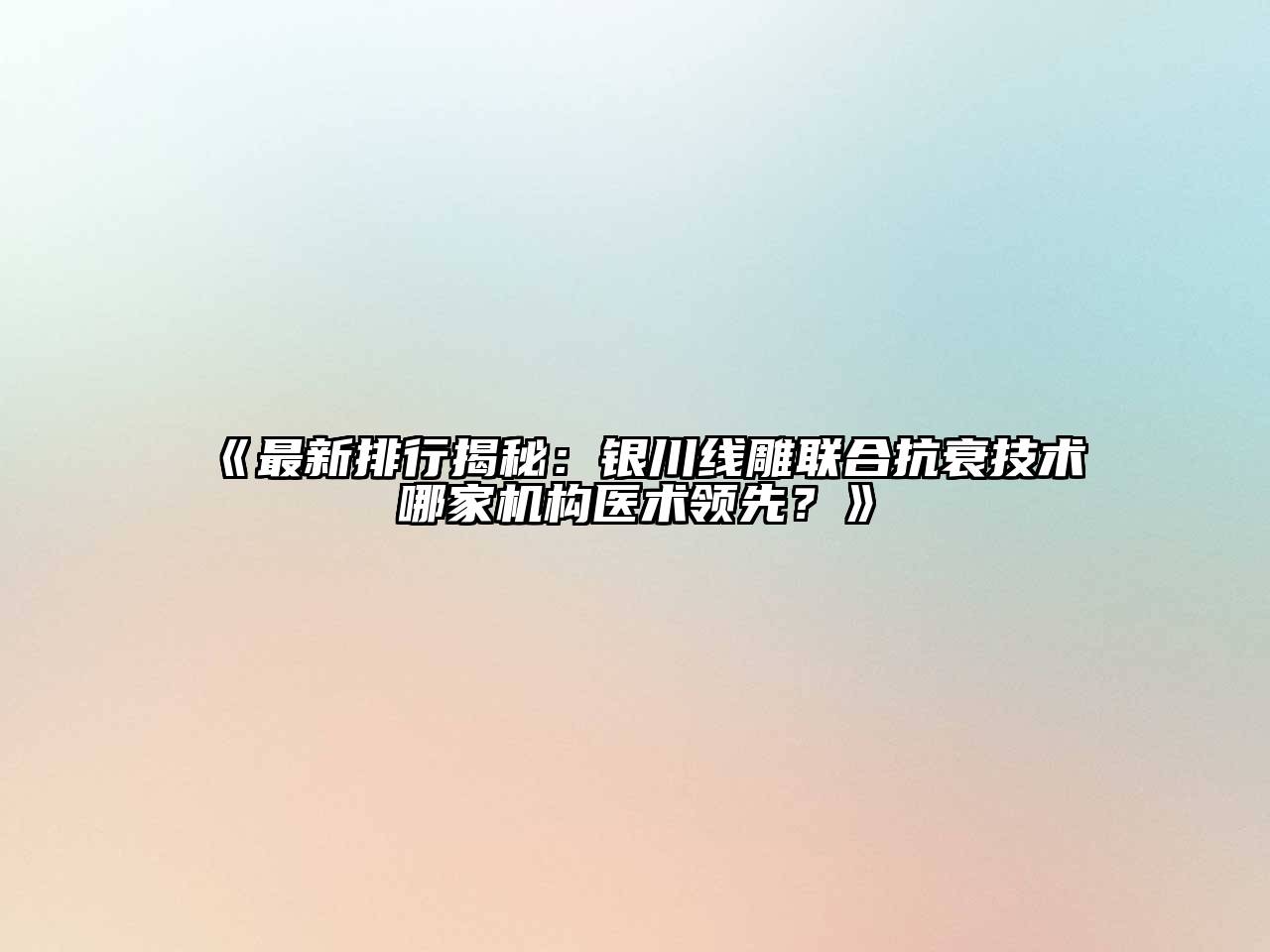 《最新排行揭秘：银川线雕联合抗衰技术哪家机构医术领先？》